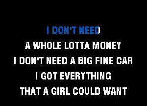I DON'T NEED
A WHOLE LOTTA MONEY
I DON'T NEED A BIG FIHE CAR
I GOT EVERYTHING
THAT A GIRL COULD WANT