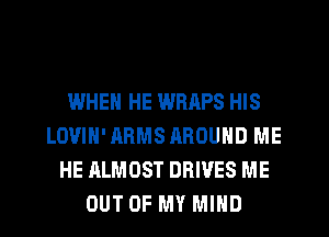 WHEN HE WRAPS HIS
LOVIN' ARMS AROUND ME
HE ALMOST DRIVES ME
OUT OF MY MIND
