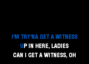 I'M TRY'NA GET A WITNESS
UP IN HERE, LADIES

CAN I GET A WITNESS, OH I