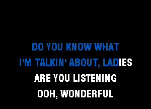 DO YOU KNOW WHAT
I'M TALKIN' ABOUT, LRDIES
ARE YOU LISTENING

00H, WONDERFUL l