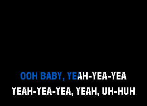 00H BABY, YEAH-YEA-YEA
YEAH-YEA-YEA, YEAH, UH-HUH