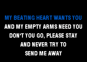 MY BEATIHG HEART WANTS YOU
AND MY EMPTY ARMS NEED YOU
DON'T YOU GO, PLEASE STAY
AND NEVER TRY TO
SEND ME AWAY