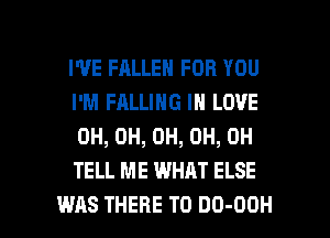 I'VE FHLLEN FOR YOU
I'M FALLING IN LOVE
0H, 0H, 0H, 0H, 0H
TELL ME WHAT ELSE

WAS THERE T0 DO-OOH l