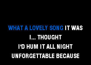 WHAT A LOVELY SONG IT WAS
I... THOUGHT
I'D HUM IT ALL NIGHT
UHFORGETTABLE BECAUSE