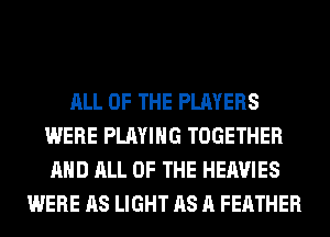 ALL OF THE PLAYERS
WERE PLAYING TOGETHER
AND ALL OF THE HEAVIES

WERE AS LIGHT AS A FEATHER