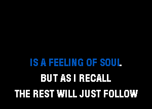 IS A FEELING 0F SOUL
BUT AS I RECALL
THE REST WILL J UST FOLLOW