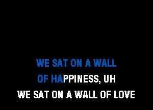 WE SAT 0 A WRLL
0F HAPPINESS, UH
WE SAT ON A WALL OF LOVE