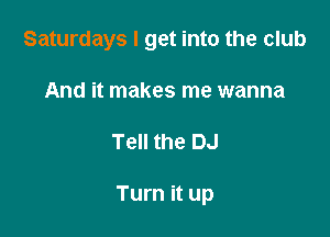 Saturdays I get into the club
And it makes me wanna

Tell the DJ

Turn it up