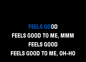 FEELS GOOD

FEELS GOOD TO ME, MMM
FEELS GOOD
FEELS GOOD TO ME, OH-HO