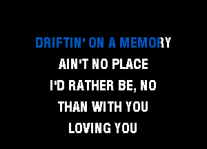 DRIFTIH' ON A MEMORY
AIN'T H0 PLACE

I'D RRTHER BE, N0
THAN WITH YOU
LOVING YOU