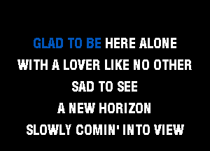 GLAD TO BE HERE ALONE
WITH A LOVER LIKE NO OTHER
SAD TO SEE
A NEW HORIZON
SLOWLY COMIH' INTO VIEW