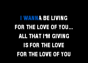 l WRHHA BE LIVING
FORTHELOVEOFYOUm
ALL THAT I'M GIVING
ISFORTHELOVE

FOR THE LOVE OF YOU I