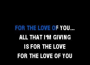 FOR THE LOVE OF YOU...

ALL THAT I'M GIVING
IS FOR THE LOVE
FOR THE LOVE OF YOU