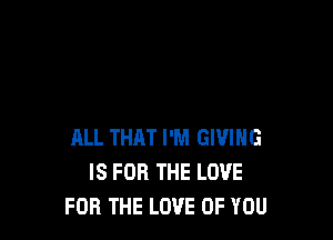 ALL THAT I'M GIVING
IS FOR THE LOVE
FOR THE LOVE OF YOU