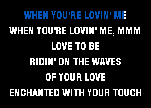 WHEN YOU'RE LOVIH' ME
WHEN YOU'RE LOVIH' ME, MMM
LOVE TO BE
RIDIH' ON THE WAVES
OF YOUR LOVE
EHCHAHTED WITH YOUR TOUCH