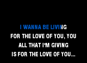 I WANNA BE LIVING
FOR THE LOVE OF YOU, YOU
ALL THAT I'M GIVING
IS FOR THE LOVE OF YOU...