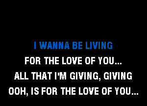 I WANNA BE LIVING
FOR THE LOVE OF YOU...
ALL THAT I'M GIVING, GIVING
00H, IS FOR THE LOVE OF YOU...