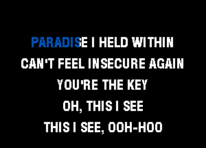 PARADISE I HELD WITHIN
CAN'T FEEL INSECURE AGAIN
YOU'RE THE KEY
0H, THISI SEE
THISI SEE, OOH-HOO