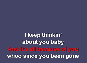 I keep thinkin,
about you baby

whoo since you been gone