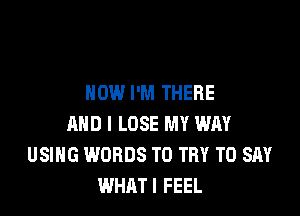 HOW I'M THERE

AND I LOSE MY WAY
USIHG WORDS TO TRY TO SAY
WHATI FEEL