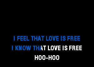 I FEEL THAT LOVE IS FREE
I KNOW THAT LOVE IS FREE
HOO-HOO