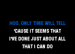 H00, ONLY TIME WILL TELL
'CAUSE IT SEEMS THAT
I'VE DONE JUST ABOUT ALL
THATI CAN DO