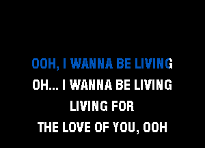 00H, I WANNA BE LIVING
OH... I WANNA BE LIVING
LIVING FOR

THE LOVE OF YOU, 00H l