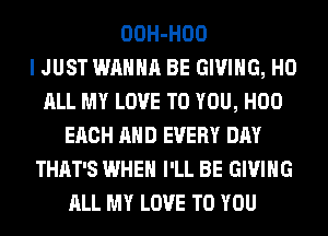 OOH-HOO
I JUST WANNA BE GIVING, H0
ALL MY LOVE TO YOU, H00
EACH AND EVERY DAY
THAT'S WHEN I'LL BE GIVING
ALL MY LOVE TO YOU