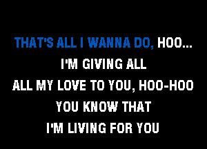 THAT'S ALL I WANNA DO, H00...
I'M GIVING ALL
ALL MY LOVE TO YOU, HOO-HOO
YOU KNOW THAT
I'M LIVING FOR YOU