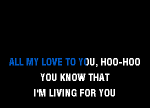 ALL MY LOVE TO YOU, HOO-HOO
YOU KNOW THAT
I'M LIVING FOR YOU