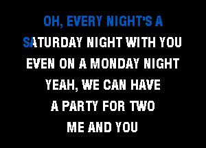 0H, EVERY HIGHT'S A
SATURDAY NIGHT WITH YOU
EVEN ON A MONDAY NIGHT
YEAH, WE CAN HAVE
A PARTY FOR TWO
ME AND YOU