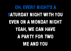 0H, EVERY HIGHT'S A
SATURDAY NIGHT WITH YOU
EVEN ON A MONDAY NIGHT
YEAH, WE CAN HAVE
A PARTY FOR TWO
ME AND YOU