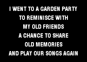 I WENT TO A GARDEN PARTY
T0 REMIHISCE WITH
MY OLD FRIENDS
A CHANCE TO SHARE
OLD MEMORIES
AND PLAY OUR SONGS AGAIN