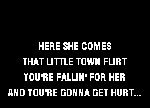 HERE SHE COMES
THAT LITTLE TOWN FLIRT
YOU'RE FALLIH' FOR HER
AND YOU'RE GONNA GET HURT...