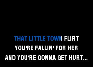 THAT LITTLE TOWN FLIRT
YOU'RE FALLIH' FOR HER
AND YOU'RE GONNA GET HURT...