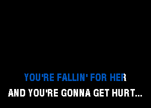 YOU'RE FALLIH' FOR HER
AND YOU'RE GONNA GET HURT...