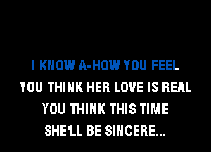 I KNOW A-HOW YOU FEEL
YOU THINK HER LOVE IS REAL
YOU THINK THIS TIME
SHE'LL BE SIHCERE...