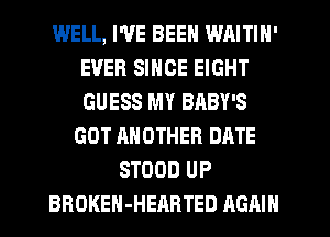 WELL, I'VE BEEN WAITIN'
EVER SINCE EIGHT
GUESS MY BABY'S

GOT ANOTHER DATE
STOOD UP
BROKEH-HEARTED AGAIN