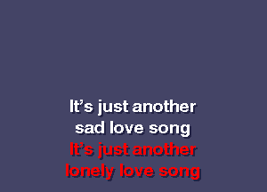 lt,s just another
sad love song