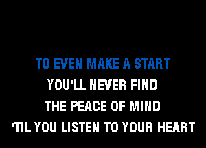 T0 EVEN MAKE A START
YOU'LL NEVER FIND
THE PEACE OF MIND
'TIL YOU LISTEN TO YOUR HEART