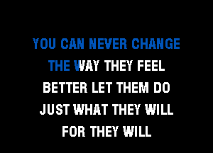 YOU CAN NEVER CHANGE
THE WAY THEY FEEL
BETTER LET THEM DO
JUST WHAT THEY WILL
FOR THEY WILL