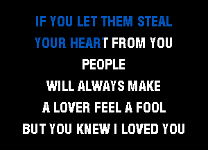 IF YOU LET THEM STEAL
YOUR HEART FROM YOU
PEOPLE
WILL ALWAYS MAKE
A LOVER FEEL A FOOL
BUT YOU KNEW I LOVED YOU