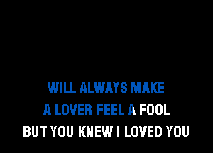 WILL ALWAYS MAKE
A LOVER FEEL A FOOL
BUT YOU KHEWI LOVED YOU