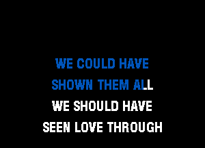 WE COULD HAVE

SHOWN THEM ALL
WE SHOULD HAVE
SEEN LOVE THROUGH