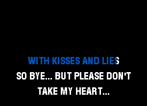 WITH KISSES AND LIES
SO BYE... BUT PLEASE DON'T
TAKE MY HEART...