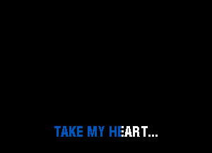 TAKE MY HEART...