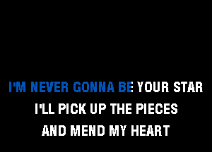I'M NEVER GONNA BE YOUR STAR
I'LL PICK UP THE PIECES
AND MEHD MY HEART