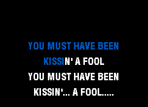 YOU MUST HAVE BEEN

KISSIH' A FOOL
YOU MUST HAVE BEEN
KISSIH'... A FOOL .....