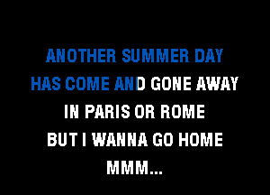 ANOTHER SUMMER DAY
HAS COME AND GONE AWAY
IN PARIS OR ROME
BUT I WANNA GO HOME
MMM...