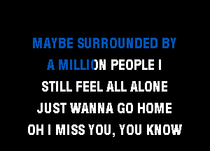 MAYBE SURROUNDED BY
A MILLION PEOPLE I
STILL FEEL ALL ALONE
JUST WANNA GO HOME
OH I MISS YOU, YOU KNOW